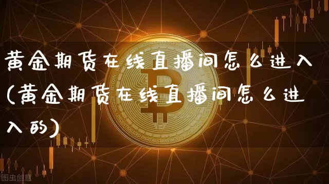 黄金期货在线直播间怎么进入(黄金期货在线直播间怎么进入的)_https://www.dcjwmf.com_上期能源_第1张
