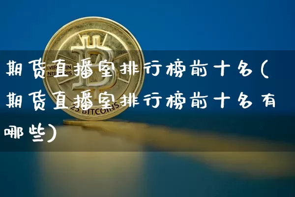期货直播室排行榜前十名(期货直播室排行榜前十名有哪些)_https://www.dcjwmf.com_中金所_第1张