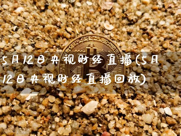 5月12日央视财经直播(5月12日央视财经直播回放)_https://www.dcjwmf.com_大商所_第1张