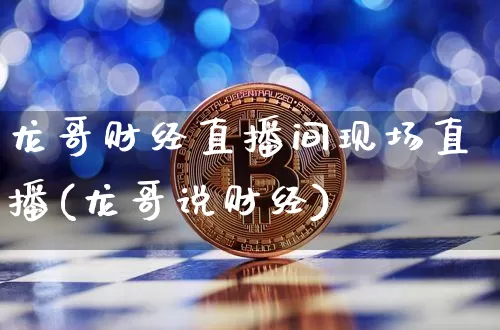 龙哥财经直播间现场直播(龙哥说财经)_https://www.dcjwmf.com_上期所_第1张
