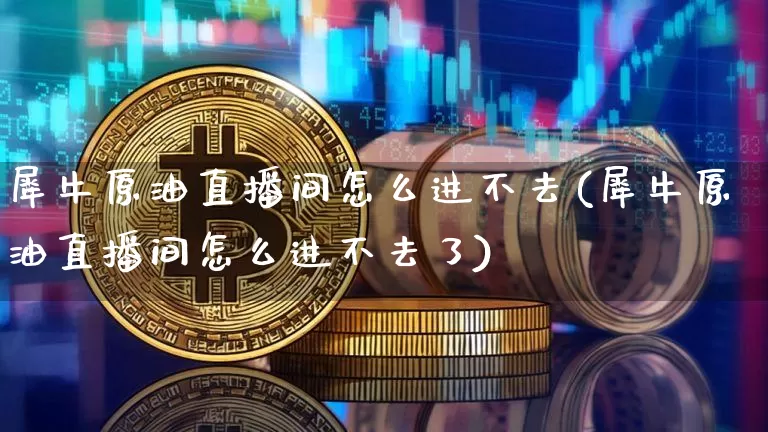 犀牛原油直播间怎么进不去(犀牛原油直播间怎么进不去了)_https://www.dcjwmf.com_大商所_第1张