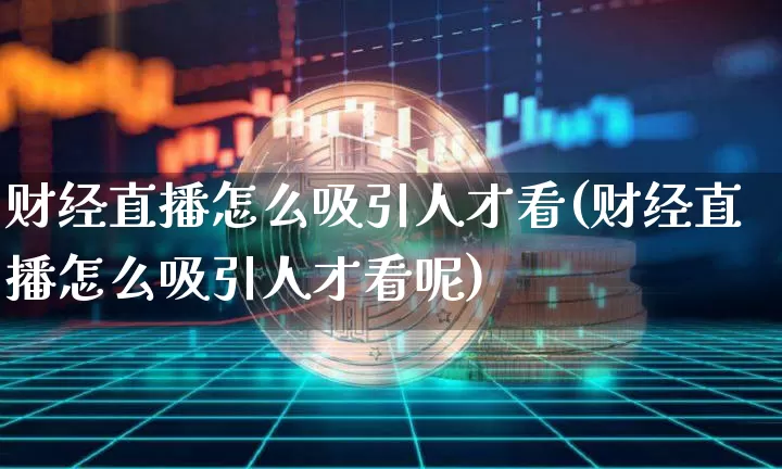 财经直播怎么吸引人才看(财经直播怎么吸引人才看呢)_https://www.dcjwmf.com_中金所_第1张