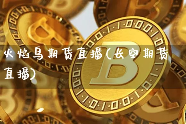 火焰鸟期货直播(长空期货直播)_https://www.dcjwmf.com_大商所_第1张