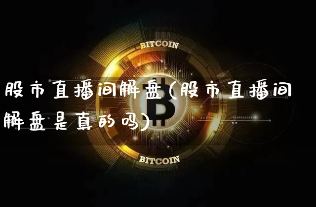 股市直播间解盘(股市直播间解盘是真的吗)_https://www.dcjwmf.com_大商所_第1张