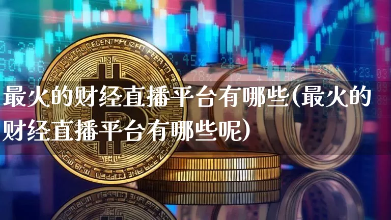 最火的财经直播平台有哪些(最火的财经直播平台有哪些呢)_https://www.dcjwmf.com_郑商所_第1张