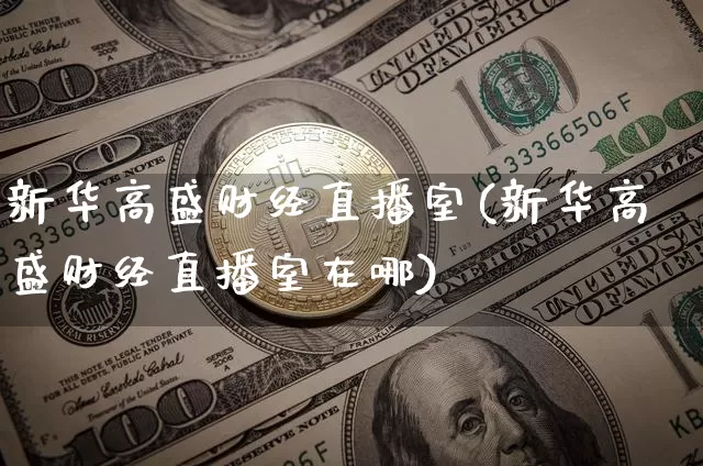 新华高盛财经直播室(新华高盛财经直播室在哪)_https://www.dcjwmf.com_上期能源_第1张