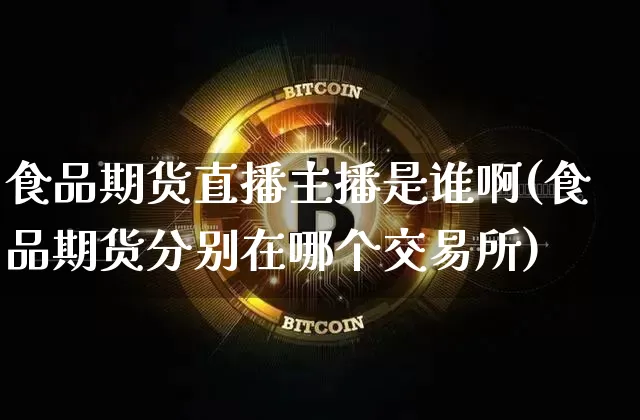食品期货直播主播是谁啊(食品期货分别在哪个交易所)_https://www.dcjwmf.com_大商所_第1张