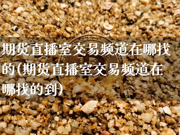 期货直播室交易频道在哪找的(期货直播室交易频道在哪找的到)_https://www.dcjwmf.com_郑商所_第1张