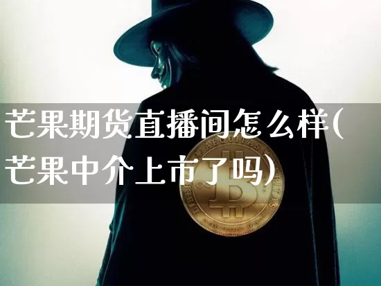 芒果期货直播间怎么样(芒果中介上市了吗)_https://www.dcjwmf.com_上期能源_第1张