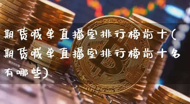 期货喊单直播室排行榜前十(期货喊单直播室排行榜前十名有哪些)_https://www.dcjwmf.com_中金所_第1张