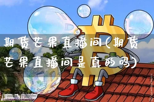 期货芒果直播间(期货芒果直播间是真的吗)_https://www.dcjwmf.com_中金所_第1张