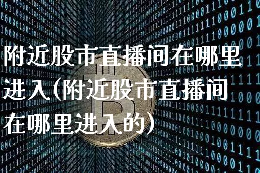 附近股市直播间在哪里进入(附近股市直播间在哪里进入的)_https://www.dcjwmf.com_郑商所_第1张