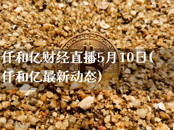 仟和亿财经直播5月10日(仟和亿最新动态)_https://www.dcjwmf.com_上期能源_第1张