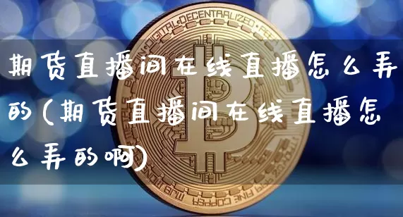 期货直播间在线直播怎么弄的(期货直播间在线直播怎么弄的啊)_https://www.dcjwmf.com_上期能源_第1张