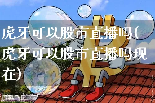 虎牙可以股市直播吗(虎牙可以股市直播吗现在)_https://www.dcjwmf.com_郑商所_第1张