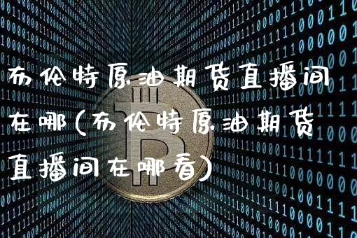 布伦特原油期货直播间在哪(布伦特原油期货直播间在哪看)_https://www.dcjwmf.com_大商所_第1张