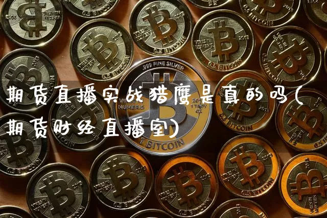 期货直播实战猎鹰是真的吗(期货财经直播室)_https://www.dcjwmf.com_广期所_第1张