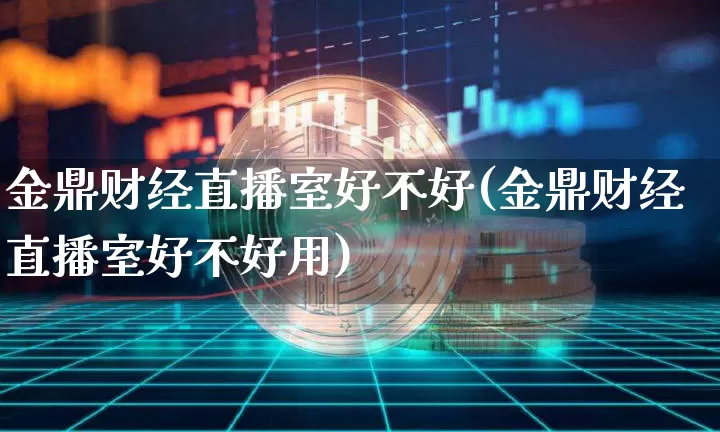 金鼎财经直播室好不好(金鼎财经直播室好不好用)_https://www.dcjwmf.com_上期所_第1张