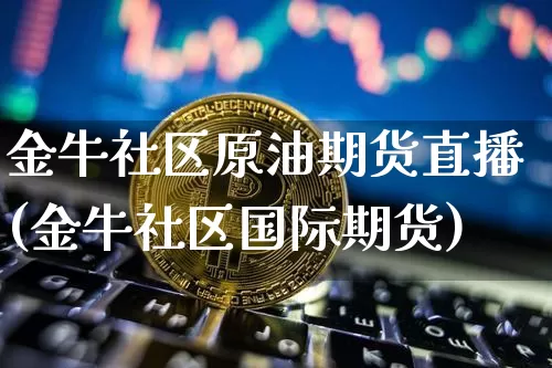 金牛社区原油期货直播(金牛社区国际期货)_https://www.dcjwmf.com_大商所_第1张