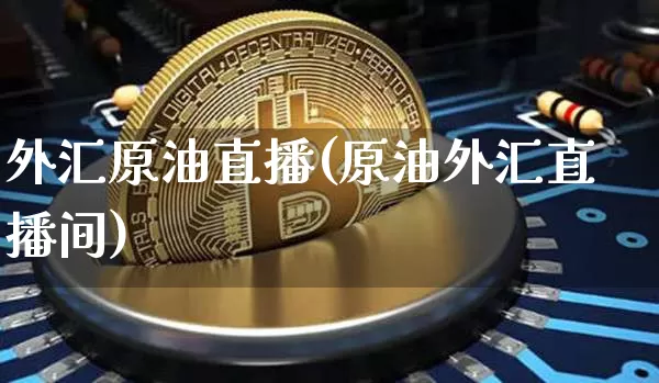 外汇原油直播(原油外汇直播间)_https://www.dcjwmf.com_上期能源_第1张