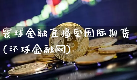 寰球金融直播室国际期货(环球金融网)_https://www.dcjwmf.com_大商所_第1张