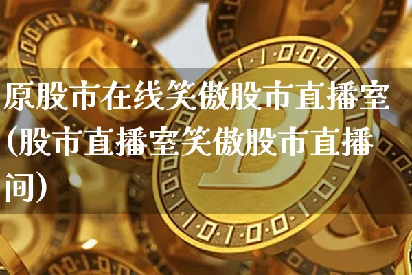 原股市在线笑傲股市直播室(股市直播室笑傲股市直播间)_https://www.dcjwmf.com_上期能源_第1张
