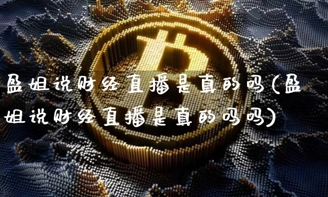 盈姐说财经直播是真的吗(盈姐说财经直播是真的吗吗)_https://www.dcjwmf.com_上期所_第1张