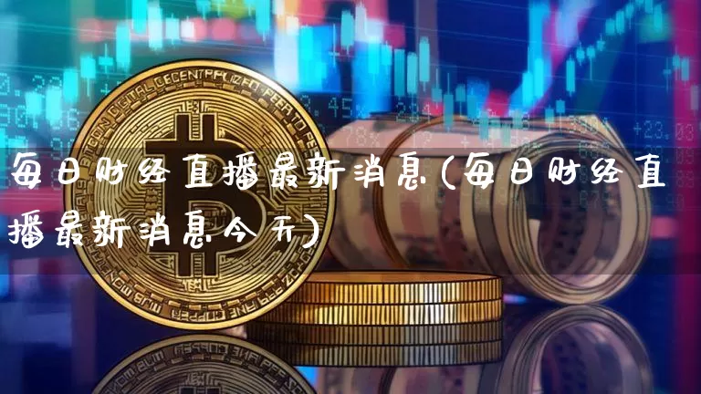 每日财经直播最新消息(每日财经直播最新消息今天)_https://www.dcjwmf.com_中金所_第1张
