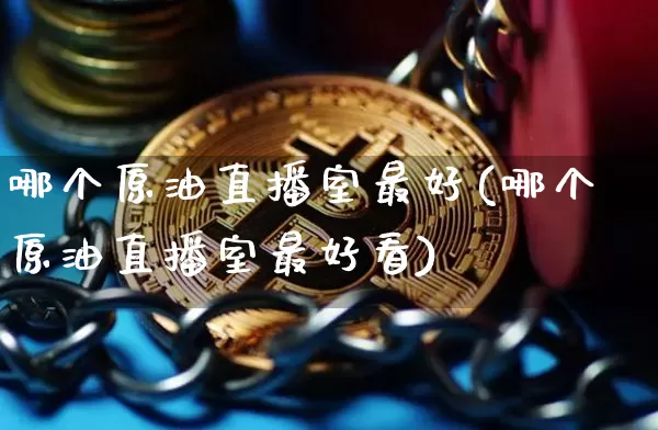 哪个原油直播室最好(哪个原油直播室最好看)_https://www.dcjwmf.com_上期所_第1张