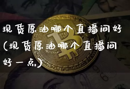 现货原油哪个直播间好(现货原油哪个直播间好一点)_https://www.dcjwmf.com_大商所_第1张