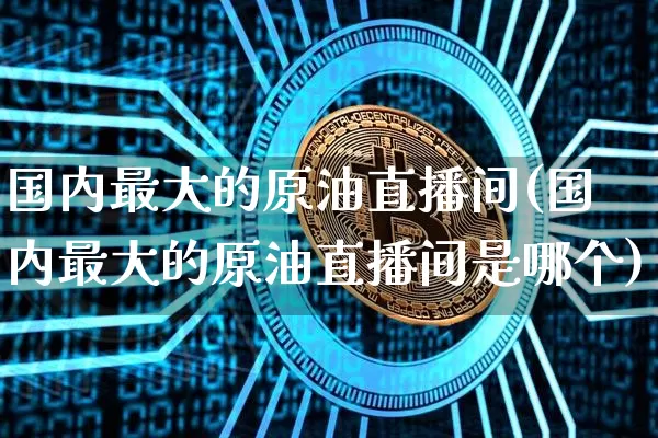 国内最大的原油直播间(国内最大的原油直播间是哪个)_https://www.dcjwmf.com_上期所_第1张