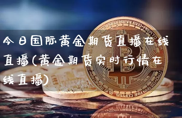 今日国际黄金期货直播在线直播(黄金期货实时行情在线直播)_https://www.dcjwmf.com_上期所_第1张