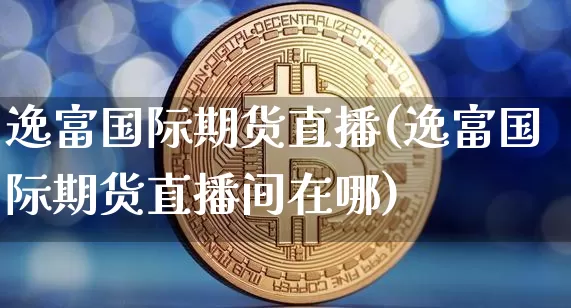 逸富国际期货直播(逸富国际期货直播间在哪)_https://www.dcjwmf.com_郑商所_第1张