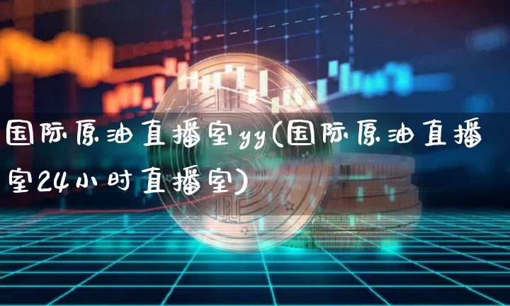 国际原油直播室yy(国际原油直播室24小时直播室)_https://www.dcjwmf.com_广期所_第1张