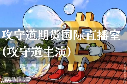 攻守道期货国际直播室(攻守道主演)_https://www.dcjwmf.com_上期能源_第1张