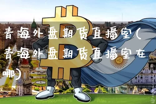 青海外盘期货直播室(青海外盘期货直播室在哪)_https://www.dcjwmf.com_大商所_第1张