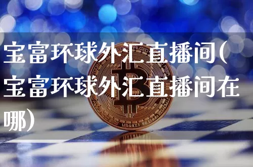 宝富环球外汇直播间(宝富环球外汇直播间在哪)_https://www.dcjwmf.com_上期所_第1张