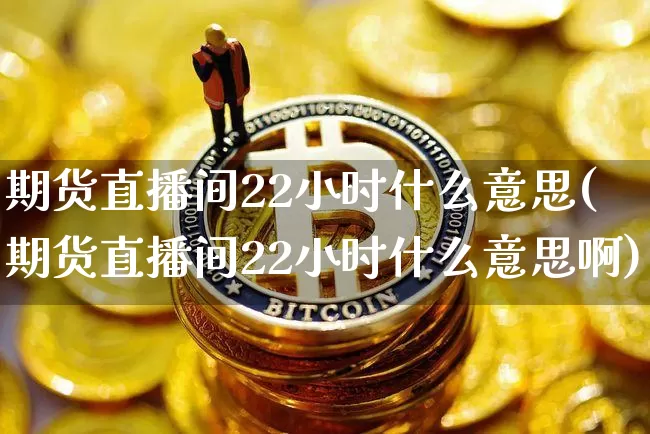 期货直播间22小时什么意思(期货直播间22小时什么意思啊)_https://www.dcjwmf.com_广期所_第1张