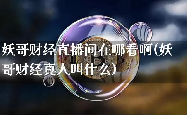 妖哥财经直播间在哪看啊(妖哥财经真人叫什么)_https://www.dcjwmf.com_广期所_第1张