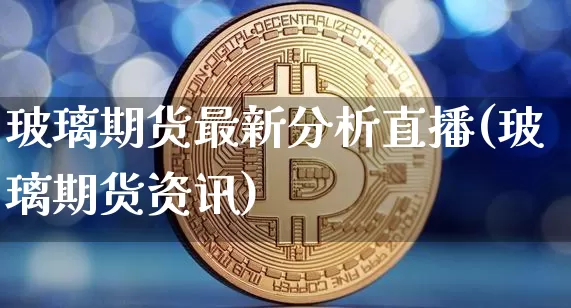 玻璃期货最新分析直播(玻璃期货资讯)_https://www.dcjwmf.com_上期所_第1张