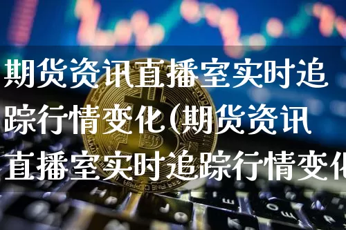 期货资讯直播室实时追踪行情变化(期货资讯直播室实时追踪行情变化的原因)_https://www.dcjwmf.com_中金所_第1张
