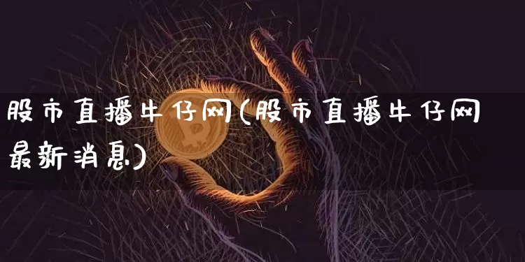股市直播牛仔网(股市直播牛仔网最新消息)_https://www.dcjwmf.com_大商所_第1张