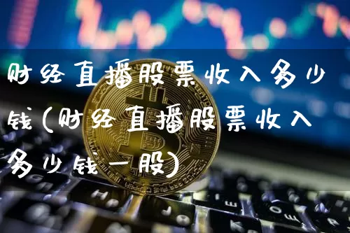 财经直播股票收入多少钱(财经直播股票收入多少钱一股)_https://www.dcjwmf.com_上期能源_第1张