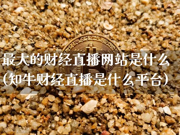 最大的财经直播网站是什么(知牛财经直播是什么平台)_https://www.dcjwmf.com_大商所_第1张