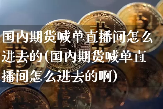 国内期货喊单直播间怎么进去的(国内期货喊单直播间怎么进去的啊)_https://www.dcjwmf.com_大商所_第1张