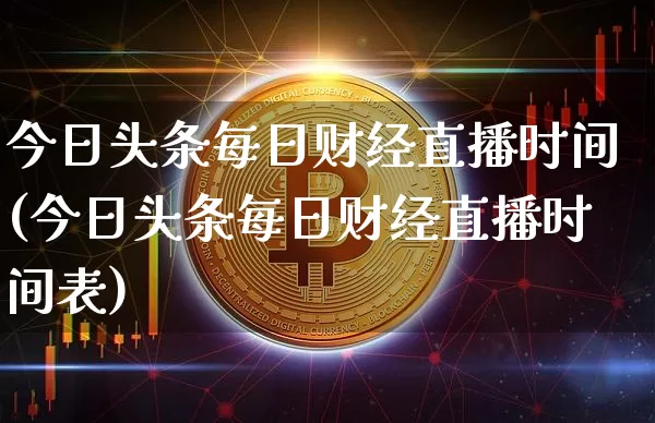今日头条每日财经直播时间(今日头条每日财经直播时间表)_https://www.dcjwmf.com_上期能源_第1张