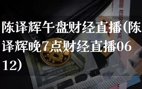 陈译辉午盘财经直播(陈译辉晚7点财经直播0612)_https://www.dcjwmf.com_中金所_第1张
