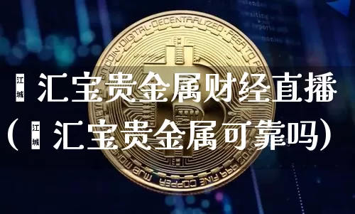 鑫汇宝贵金属财经直播(鑫汇宝贵金属可靠吗)_https://www.dcjwmf.com_大商所_第1张