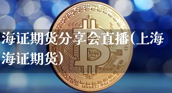 海证期货分享会直播(上海海证期货)_https://www.dcjwmf.com_广期所_第1张