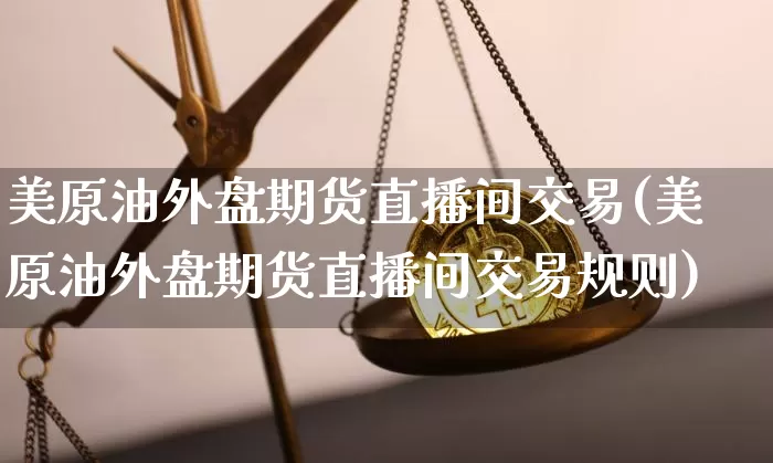美原油外盘期货直播间交易(美原油外盘期货直播间交易规则)_https://www.dcjwmf.com_郑商所_第1张